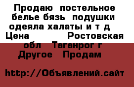 Продаю: постельное белье бязь, подушки, одеяла,халаты и т.д. › Цена ­ 1 050 - Ростовская обл., Таганрог г. Другое » Продам   